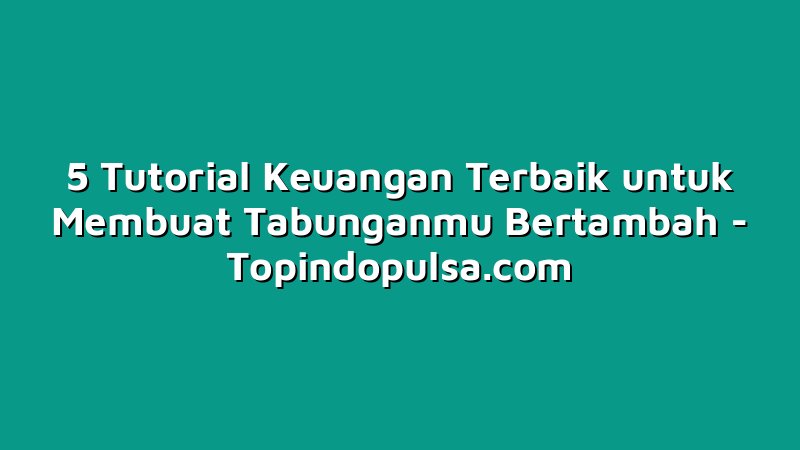 5 Tutorial Keuangan Terbaik untuk Membuat Tabunganmu Bertambah