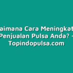 Bagaimana Cara Meningkatkan Penjualan Pulsa Anda?