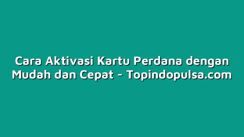 Cara Aktivasi Kartu Perdana dengan Mudah dan Cepat