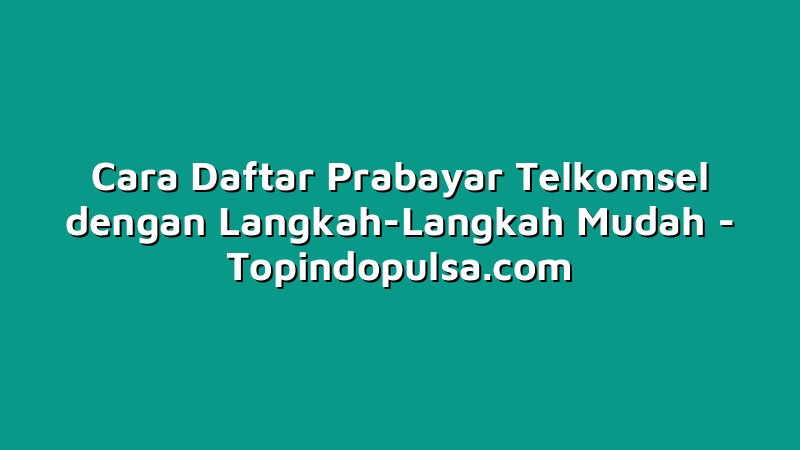 Cara Daftar Prabayar Telkomsel dengan Langkah-Langkah Mudah