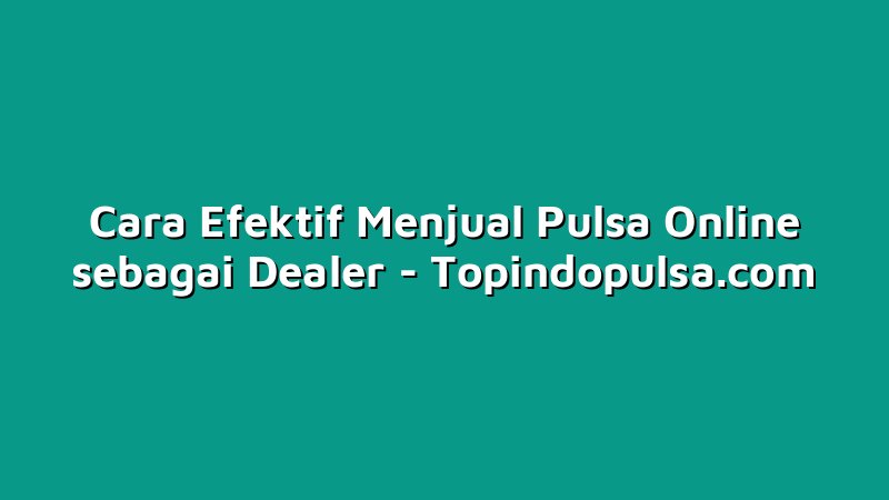 Cara Efektif Menjual Pulsa Online sebagai Dealer