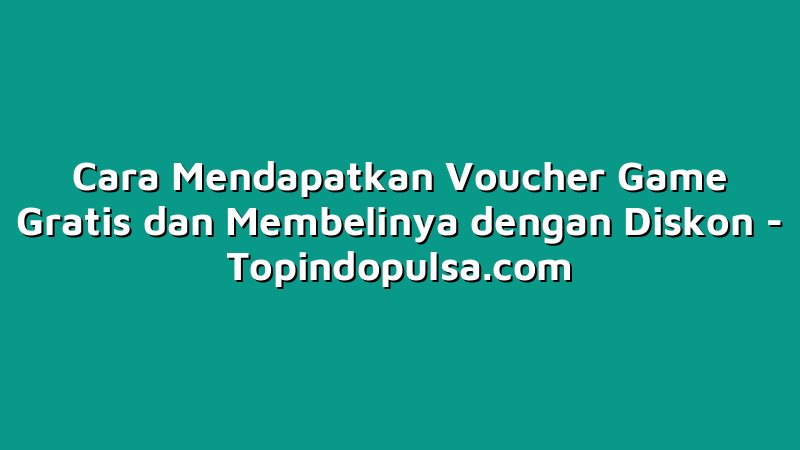 Cara Mendapatkan Voucher Game Gratis dan Membelinya dengan Diskon