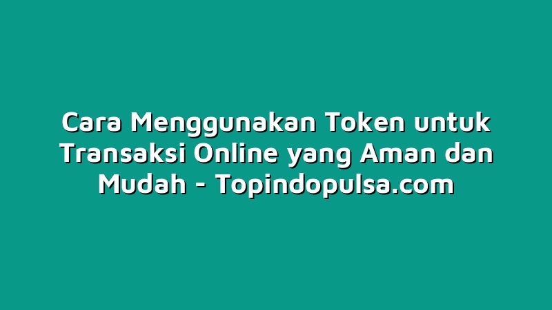Cara Menggunakan Token untuk Transaksi Online yang Aman dan Mudah