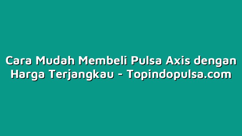 Cara Mudah Membeli Pulsa Axis dengan Harga Terjangkau