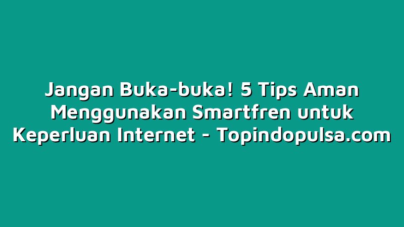 Jangan Buka-buka! 5 Tips Aman Menggunakan Smartfren untuk Keperluan Internet