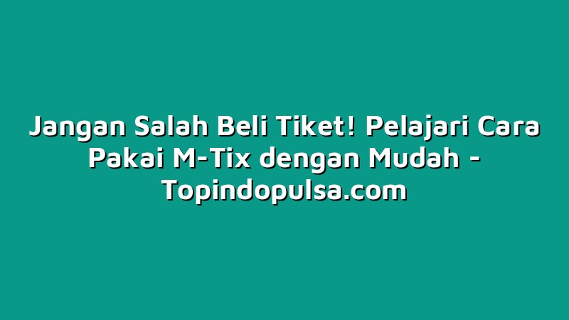 Jangan Salah Beli Tiket! Pelajari Cara Pakai M-Tix dengan Mudah