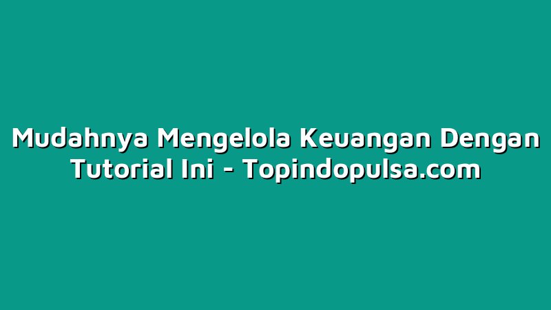 Mudahnya Mengelola Keuangan Dengan Tutorial Ini