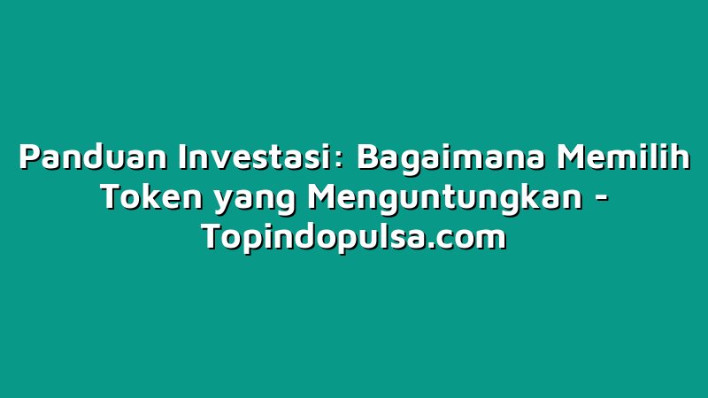 Panduan Investasi: Bagaimana Memilih Token yang Menguntungkan