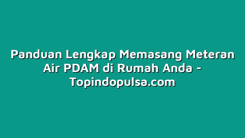 Panduan Lengkap Memasang Meteran Air PDAM di Rumah Anda