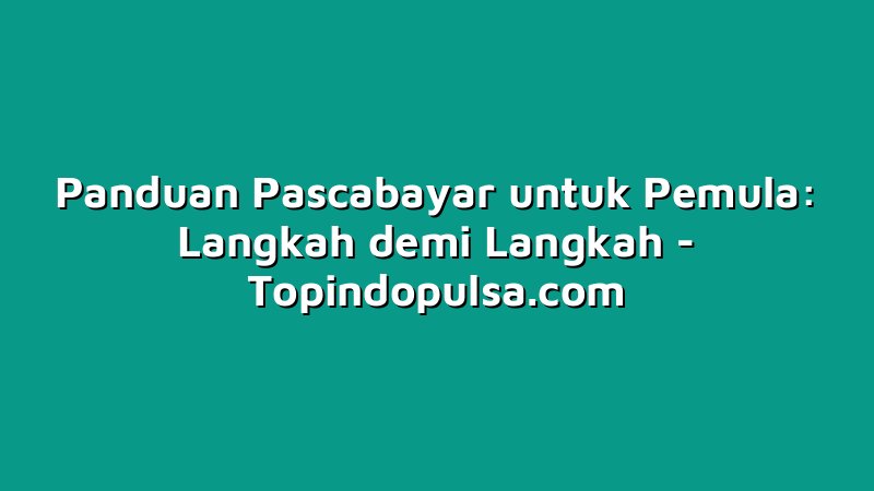 Panduan Pascabayar untuk Pemula: Langkah demi Langkah