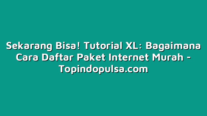 Sekarang Bisa! Tutorial XL: Bagaimana Cara Daftar Paket Internet Murah
