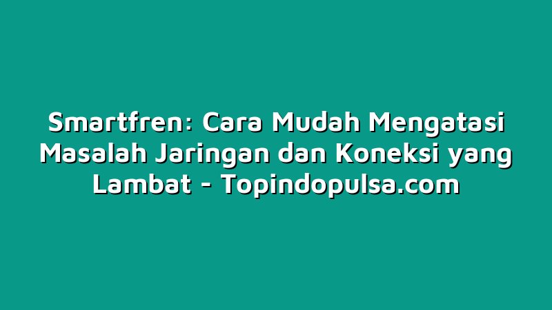 Smartfren: Cara Mudah Mengatasi Masalah Jaringan dan Koneksi yang Lambat
