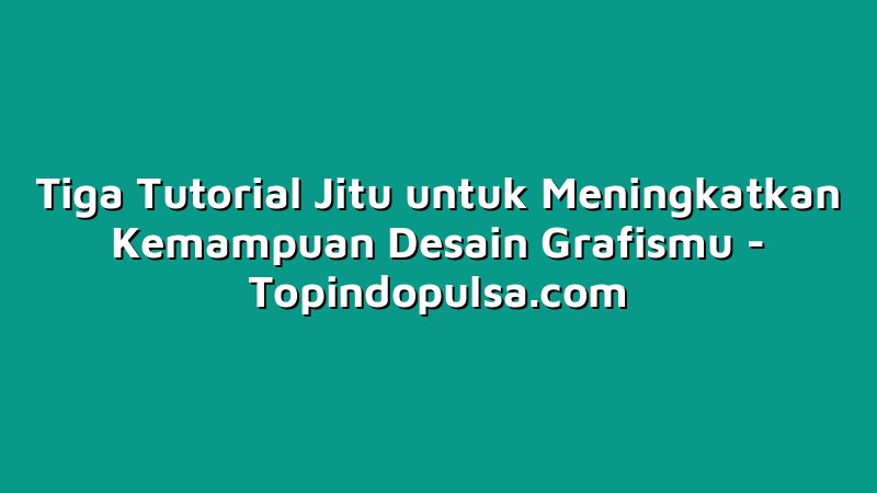 Tiga Tutorial Jitu untuk Meningkatkan Kemampuan Desain Grafismu