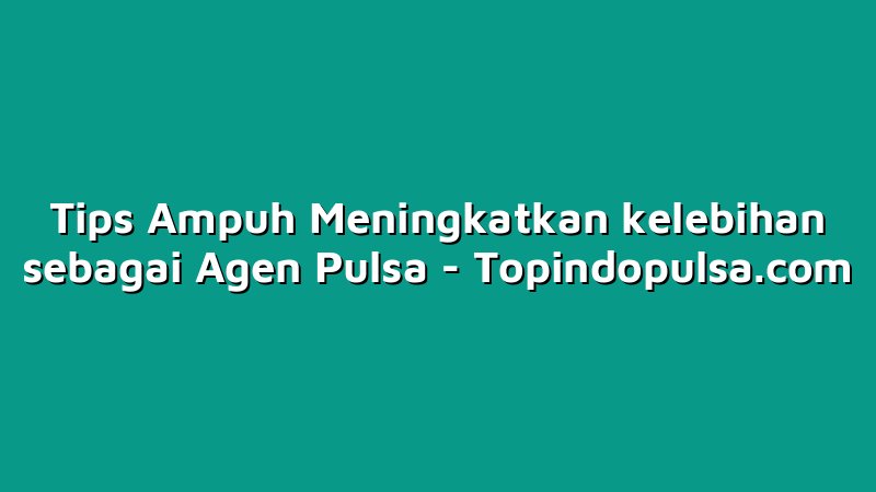 Tips Ampuh Meningkatkan kelebihan sebagai Agen Pulsa