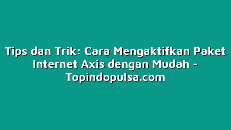 Tips dan Trik: Cara Mengaktifkan Paket Internet Axis dengan Mudah
