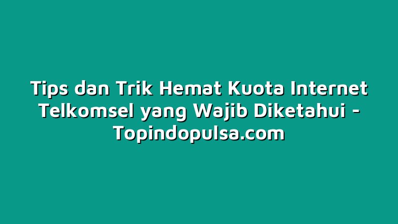 Tips dan Trik Hemat Kuota Internet Telkomsel yang Wajib Diketahui