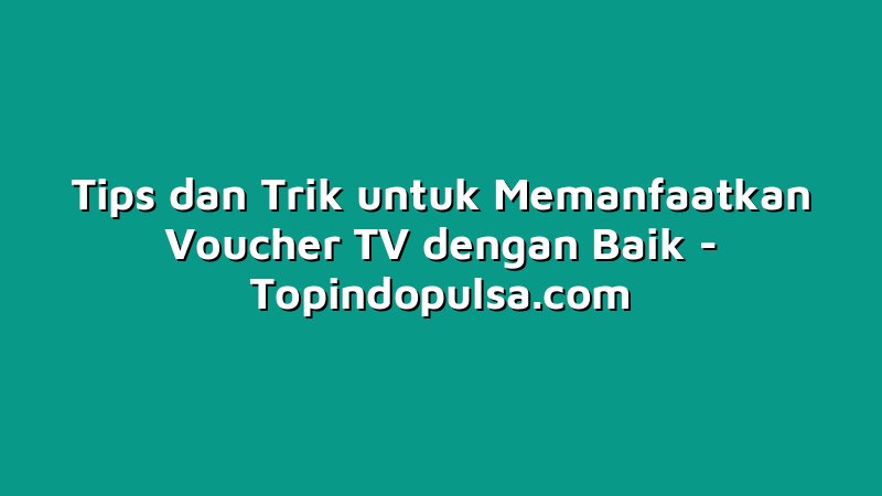 Tips dan Trik untuk Memanfaatkan Voucher TV dengan Baik