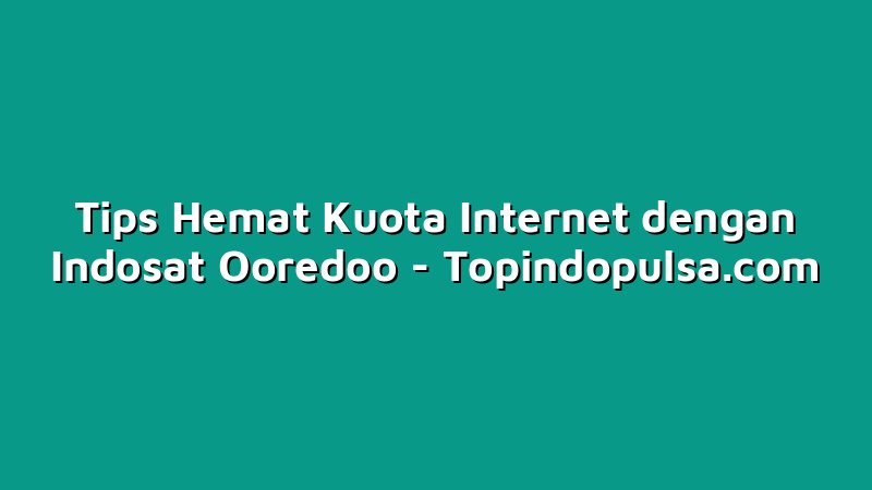 Tips Hemat Kuota Internet dengan Indosat Ooredoo