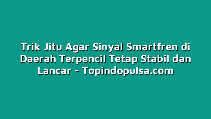 Trik Jitu Agar Sinyal Smartfren di Daerah Terpencil Tetap Stabil dan Lancar