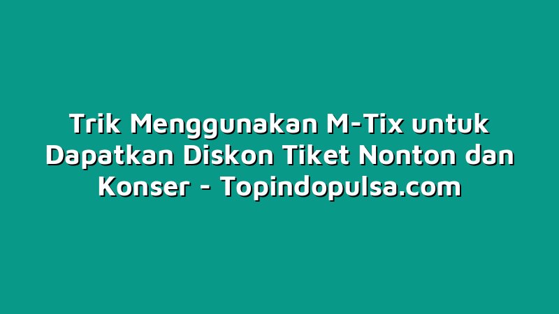 Trik Menggunakan M-Tix untuk Dapatkan Diskon Tiket Nonton dan Konser