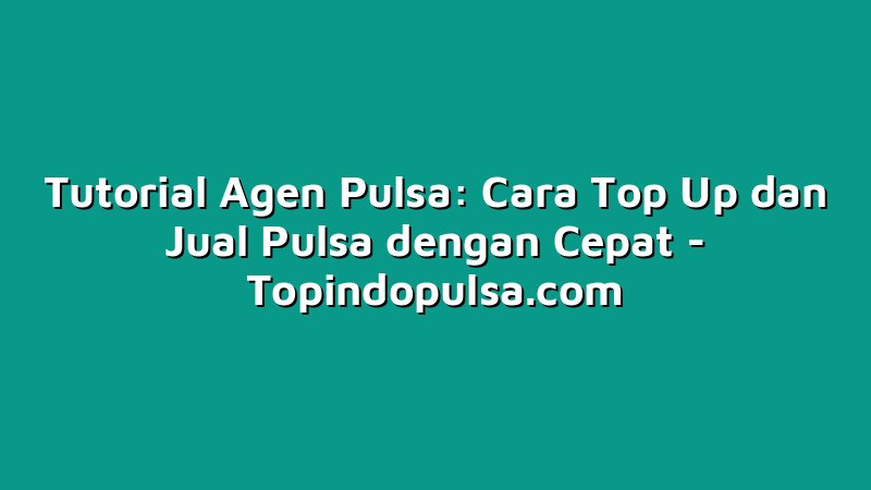 Tutorial Agen Pulsa: Cara Top Up dan Jual Pulsa dengan Cepat