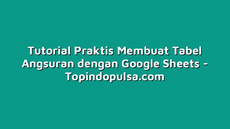 Tutorial Praktis Membuat Tabel Angsuran dengan Google Sheets