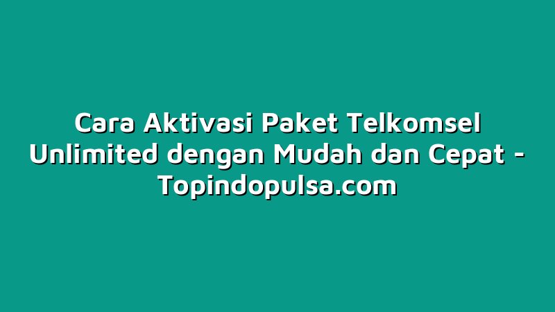 Cara Aktivasi Paket Telkomsel Unlimited dengan Mudah dan Cepat