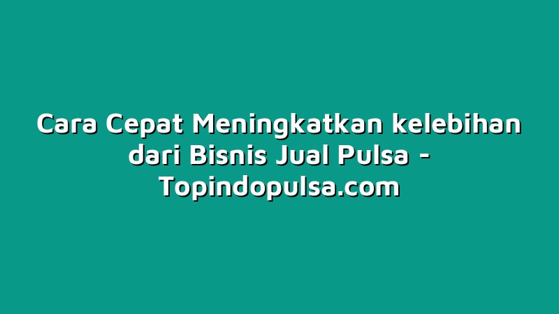 Cara Cepat Meningkatkan kelebihan dari Bisnis Jual Pulsa