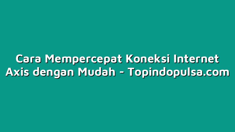 Cara Mempercepat Koneksi Internet Axis dengan Mudah