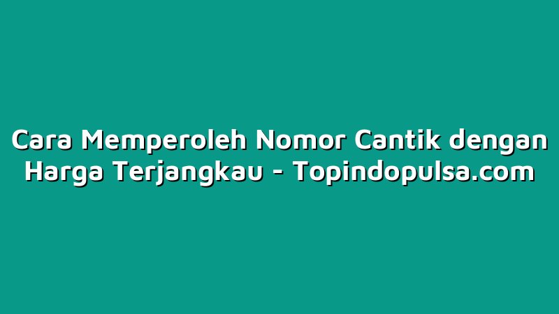 Cara Memperoleh Nomor Cantik dengan Harga Terjangkau