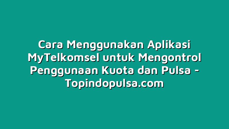 Cara Menggunakan Aplikasi MyTelkomsel untuk Mengontrol Penggunaan Kuota dan Pulsa