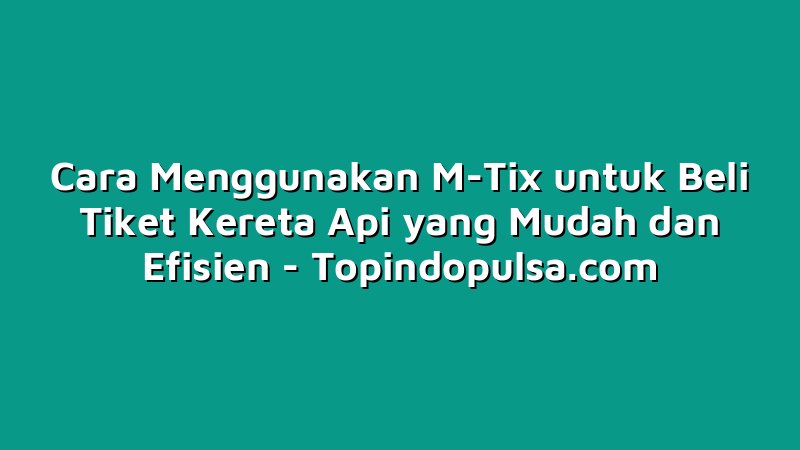 Cara Menggunakan M-Tix untuk Beli Tiket Kereta Api yang Mudah dan Efisien