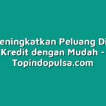 Cara Meningkatkan Peluang Diterima Kredit dengan Mudah