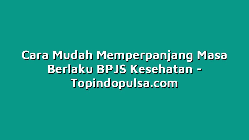 Cara Mudah Memperpanjang Masa Berlaku BPJS Kesehatan