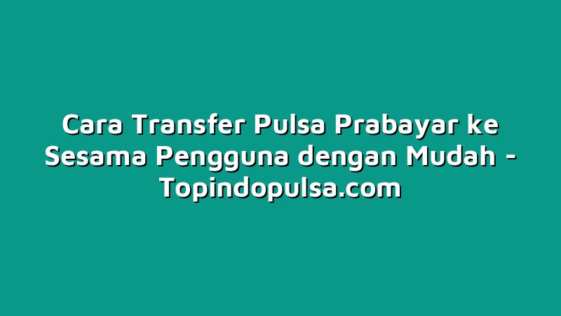 Cara Transfer Pulsa Prabayar ke Sesama Pengguna dengan Mudah