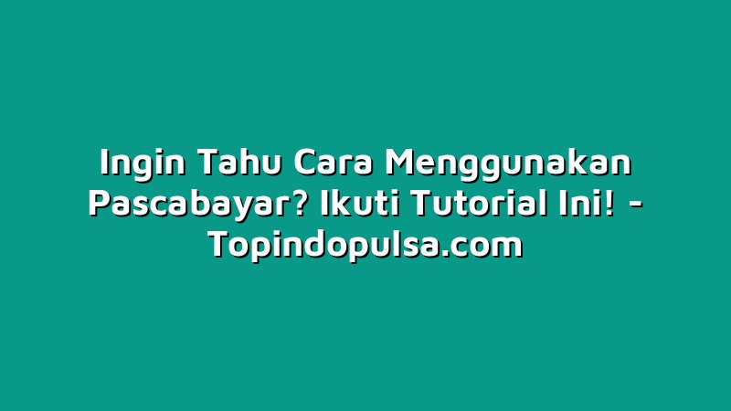 Ingin Tahu Cara Menggunakan Pascabayar? Ikuti Tutorial Ini!