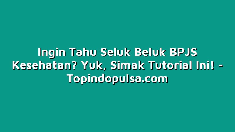 Ingin Tahu Seluk Beluk BPJS Kesehatan? Yuk, Simak Tutorial Ini!