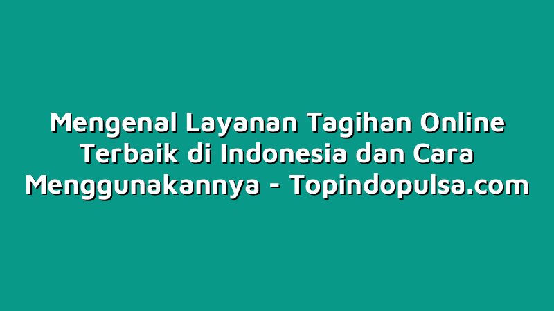 Mengenal Layanan Tagihan Online Terbaik di Indonesia dan Cara Menggunakannya