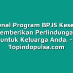 Mengenal Program BPJS Kesehatan yang Memberikan Perlindungan Lebih untuk Keluarga Anda.