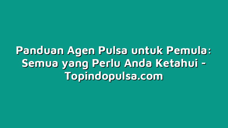Panduan Agen Pulsa untuk Pemula: Semua yang Perlu Anda Ketahui
