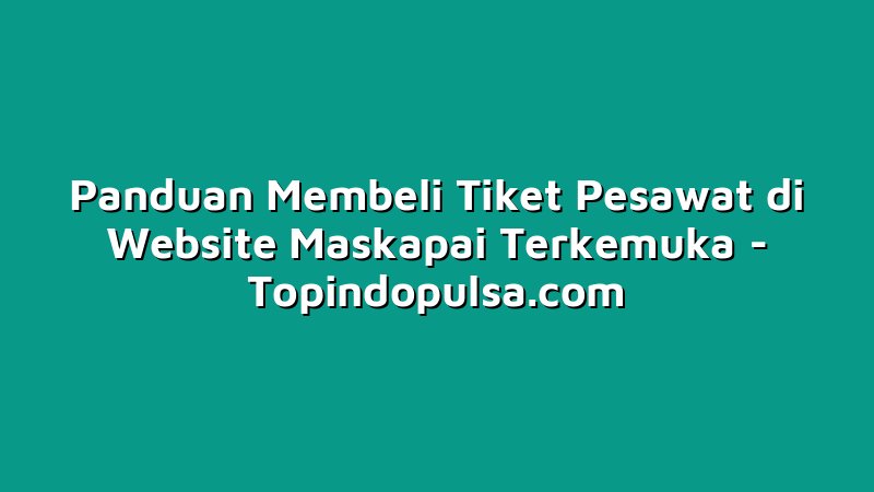 Panduan Membeli Tiket Pesawat di Website Maskapai Terkemuka