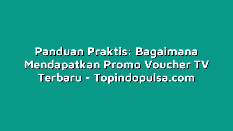 Panduan Praktis: Bagaimana Mendapatkan Promo Voucher TV Terbaru