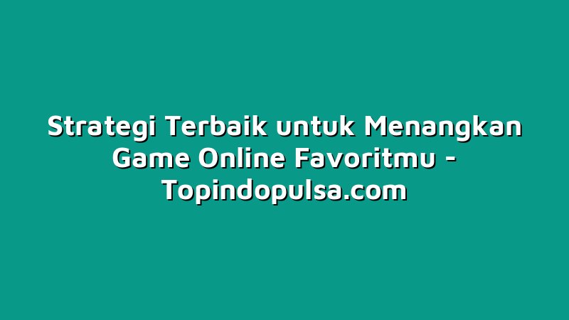 Strategi Terbaik untuk Menangkan Game Online Favoritmu