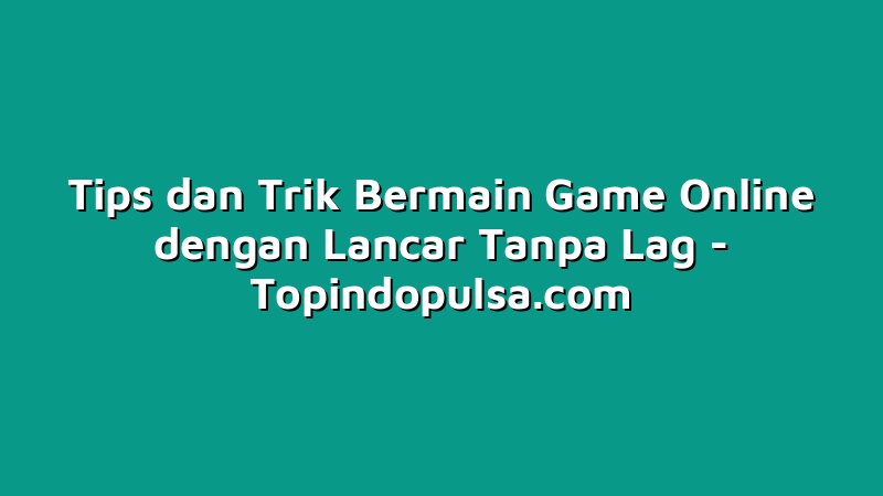 Tips dan Trik Bermain Game Online dengan Lancar Tanpa Lag
