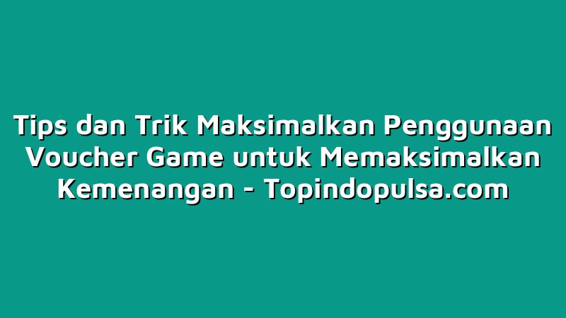 Tips dan Trik Maksimalkan Penggunaan Voucher Game untuk Memaksimalkan Kemenangan