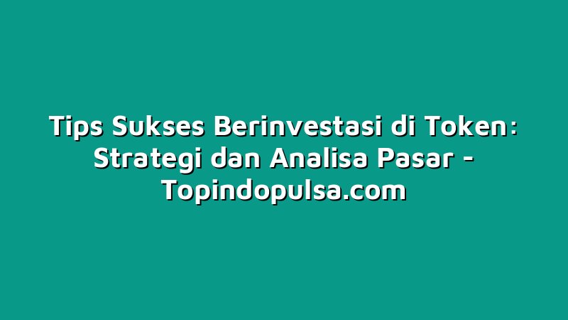 Tips Sukses Berinvestasi di Token: Strategi dan Analisa Pasar