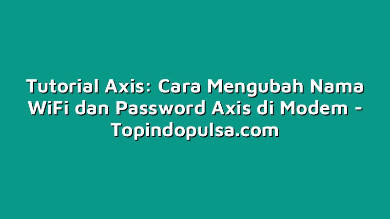 Tutorial Axis: Cara Mengubah Nama WiFi dan Password Axis di Modem