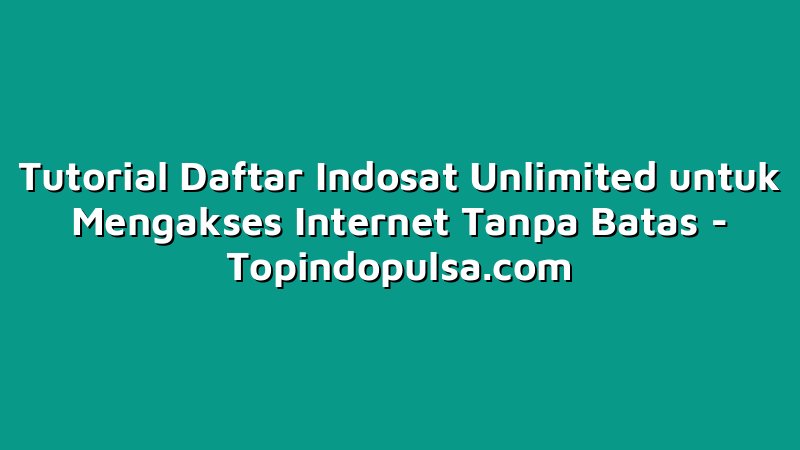 Tutorial Daftar Indosat Unlimited untuk Mengakses Internet Tanpa Batas