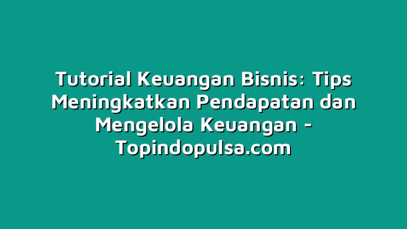 Tutorial Keuangan Bisnis: Tips Meningkatkan Pendapatan dan Mengelola Keuangan