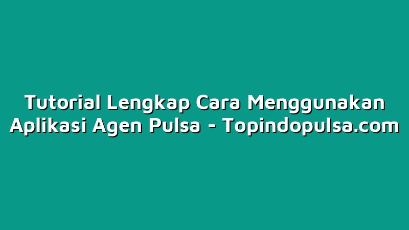 Tutorial Lengkap Cara Menggunakan Aplikasi Agen Pulsa